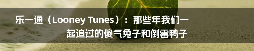 乐一通（Looney Tunes）：那些年我们一起追过的傻气兔子和倒霉鸭子