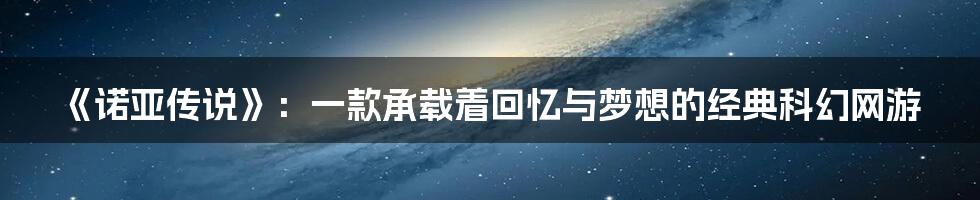《诺亚传说》:一款承载着回忆与梦想的经典科幻网游