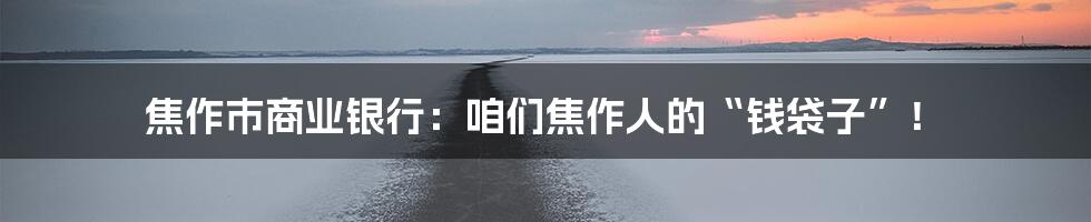 焦作市商业银行：咱们焦作人的“钱袋子”！