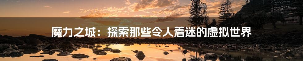 魔力之城:探索那些令人着迷的虚拟世界