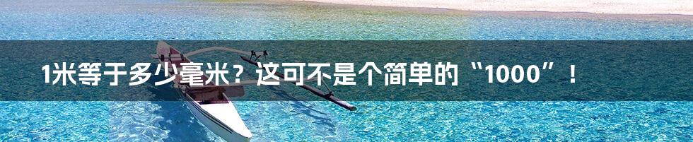 1米等于多少毫米?这可不是个简单的“1000”!