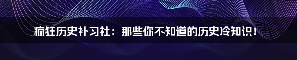 疯狂历史补习社:那些你不知道的历史冷知识!