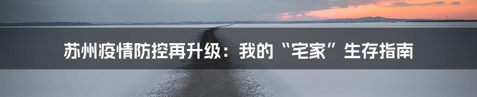 苏州疫情防控再升级:我的“宅家”生存指南