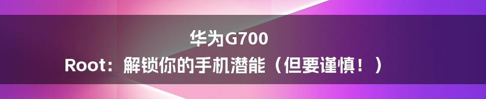 华为G700 Root:解锁你的手机潜能(但要谨慎!)