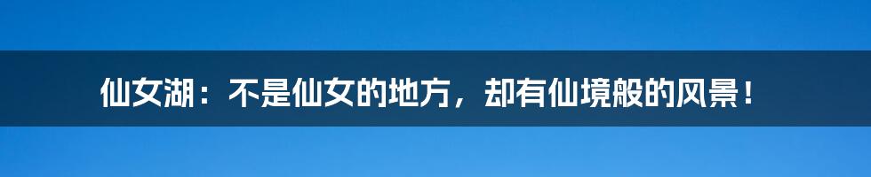 仙女湖：不是仙女的地方，却有仙境般的风景！