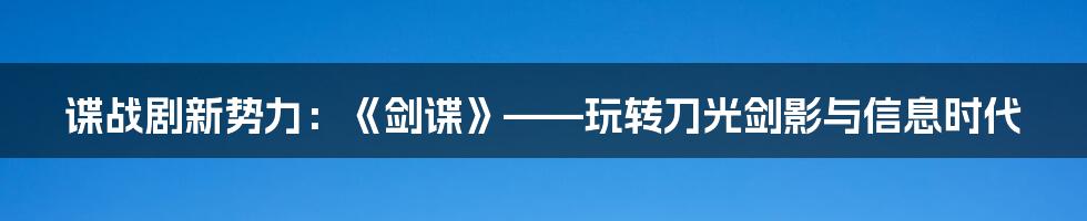 谍战剧新势力:《剑谍》——玩转刀光剑影与信息时代