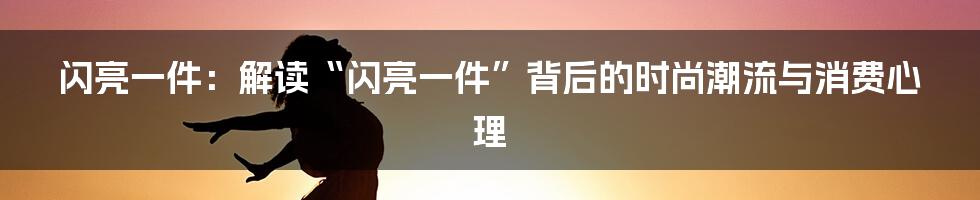 闪亮一件:解读“闪亮一件”背后的时尚潮流与消费心理