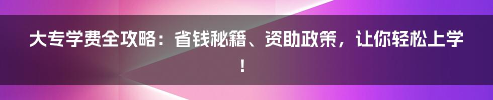大专学费全攻略:省钱秘籍、资助政策,让你轻松上学!
