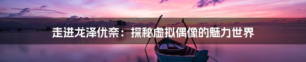 走进龙泽优奈:探秘虚拟偶像的魅力世界