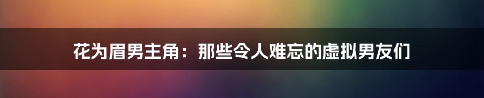 花为眉男主角:那些令人难忘的虚拟男友们