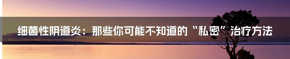 细菌性阴道炎：那些你可能不知道的“私密”治疗方法