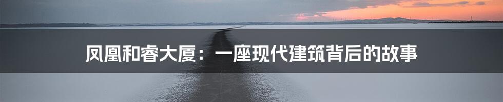 凤凰和睿大厦:一座现代建筑背后的故事