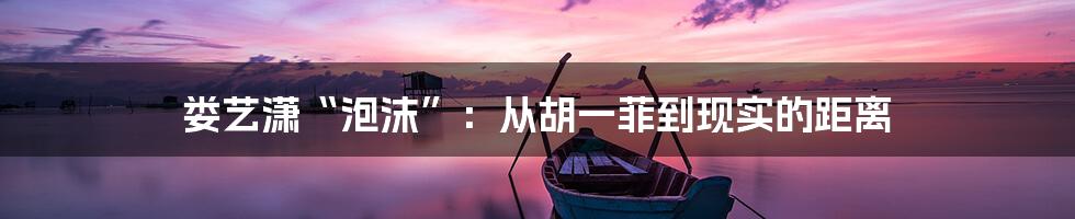 娄艺潇“泡沫”:从胡一菲到现实的距离