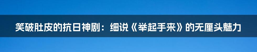 笑破肚皮的抗日神剧:细说《举起手来》的无厘头魅力