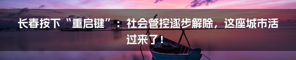 长春按下“重启键”:社会管控逐步解除,这座城市活过来了!