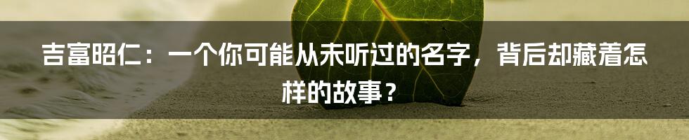 吉富昭仁:一个你可能从未听过的名字,背后却藏着怎样的故事?