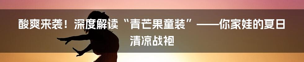 酸爽来袭!深度解读“青芒果童装”——你家娃的夏日清凉战袍