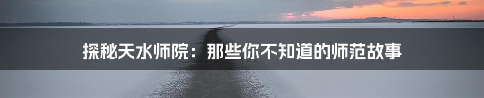 探秘天水师院：那些你不知道的师范故事