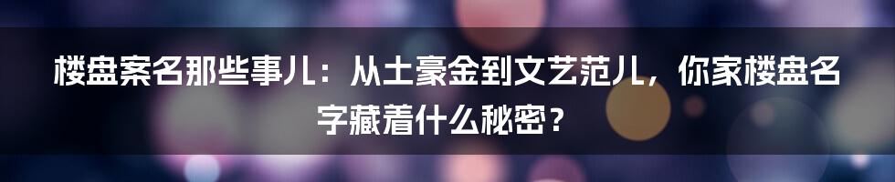 楼盘案名那些事儿:从土豪金到文艺范儿,你家楼盘名字藏着什么秘密?