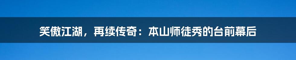 笑傲江湖，再续传奇：本山师徒秀的台前幕后