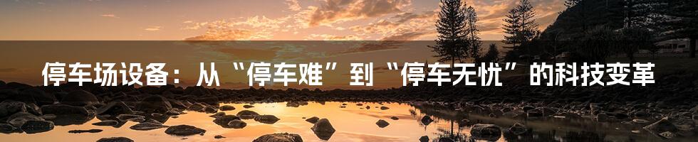 停车场设备:从“停车难”到“停车无忧”的科技变革