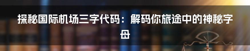 探秘国际机场三字代码：解码你旅途中的神秘字母
