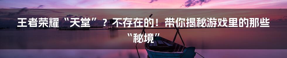 王者荣耀“天堂”?不存在的!带你揭秘游戏里的那些“秘境”