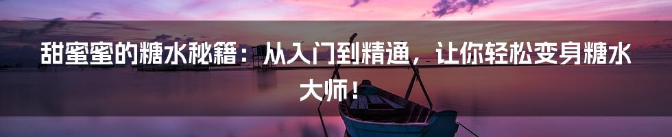 甜蜜蜜的糖水秘籍:从入门到精通,让你轻松变身糖水大师!