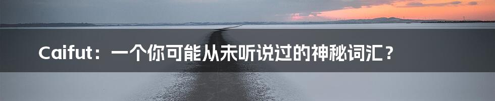 Caifut:一个你可能从未听说过的神秘词汇?