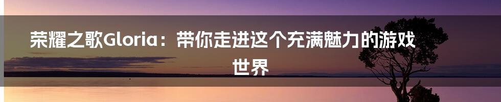 荣耀之歌Gloria：带你走进这个充满魅力的游戏世界