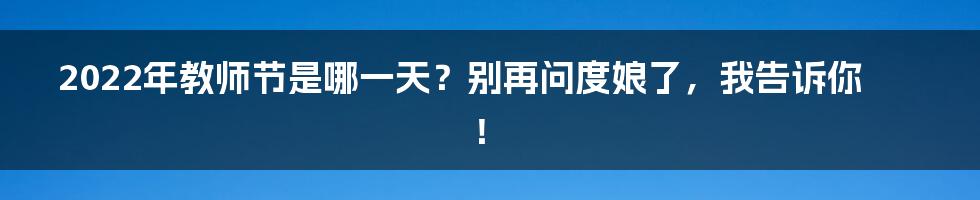 2022年教师节是哪一天?别再问度娘了,我告诉你!