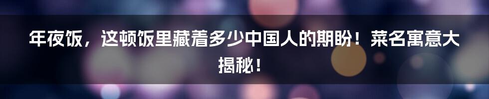 年夜饭,这顿饭里藏着多少中国人的期盼!菜名寓意大揭秘!