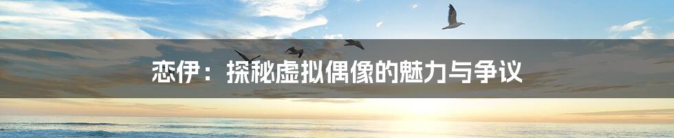 恋伊:探秘虚拟偶像的魅力与争议