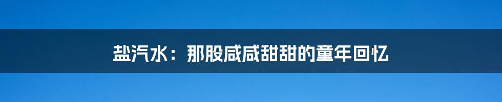 盐汽水:那股咸咸甜甜的童年回忆