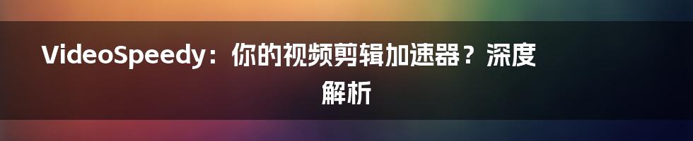 VideoSpeedy:你的视频剪辑加速器?深度解析