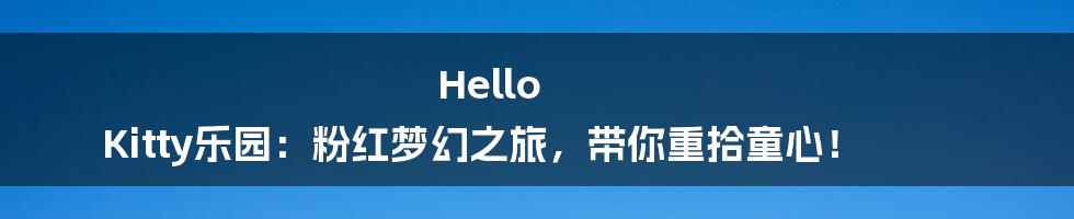 Hello Kitty乐园:粉红梦幻之旅,带你重拾童心!