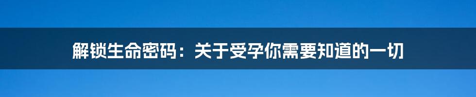 解锁生命密码:关于受孕你需要知道的一切