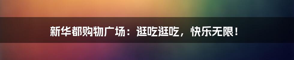 新华都购物广场:逛吃逛吃,快乐无限!