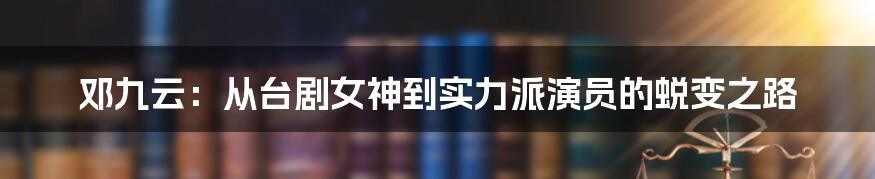 邓九云:从台剧女神到实力派演员的蜕变之路
