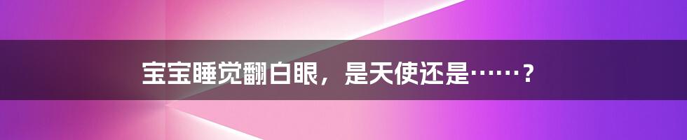 宝宝睡觉翻白眼,是天使还是……?