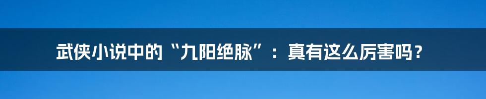 武侠小说中的“九阳绝脉”:真有这么厉害吗?