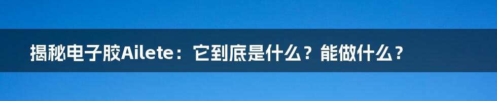 揭秘电子胶Ailete:它到底是什么?能做什么?
