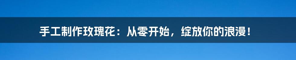 手工制作玫瑰花:从零开始,绽放你的浪漫!
