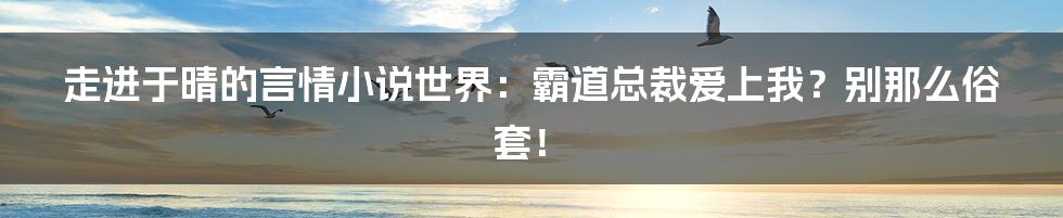 走进于晴的言情小说世界:霸道总裁爱上我?别那么俗套!