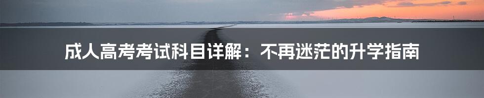 成人高考考试科目详解:不再迷茫的升学指南