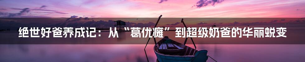 绝世好爸养成记：从“葛优瘫”到超级奶爸的华丽蜕变