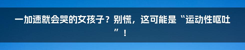 一加速就会哭的女孩子？别慌，这可能是“运动性呕吐”！