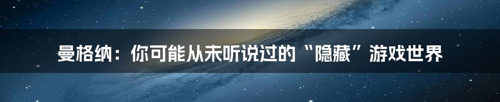 曼格纳:你可能从未听说过的“隐藏”游戏世界