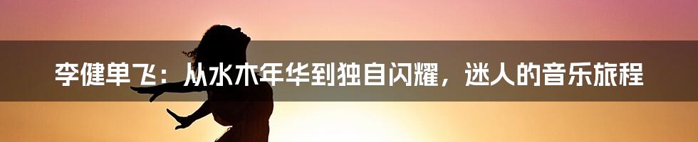 李健单飞:从水木年华到独自闪耀,迷人的音乐旅程