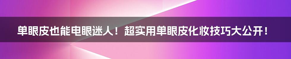 单眼皮也能电眼迷人!超实用单眼皮化妆技巧大公开!